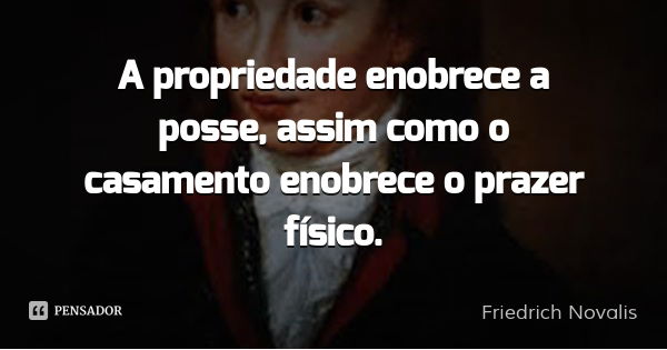 A propriedade enobrece a posse, assim como o casamento enobrece o prazer físico.... Frase de Friedrich Novalis.