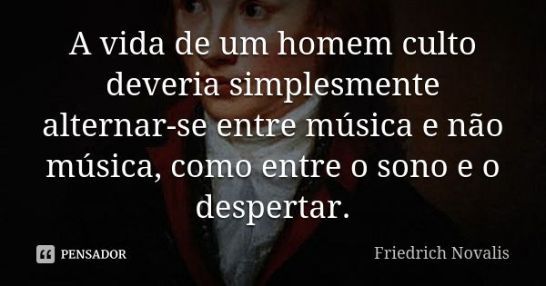 A vida de um homem culto deveria simplesmente alternar-se entre música e não música, como entre o sono e o despertar.... Frase de Friedrich Novalis.