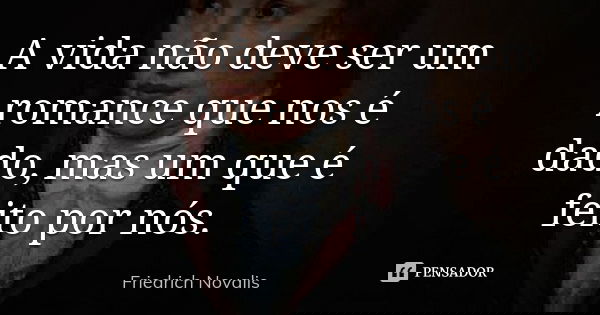 A vida não deve ser um romance que nos é dado, mas um que é feito por nós.... Frase de Friedrich Novalis.