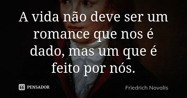 A vida não deve ser um romance que nos é dado, mas um que é feito por nós.... Frase de Friedrich Novalis.