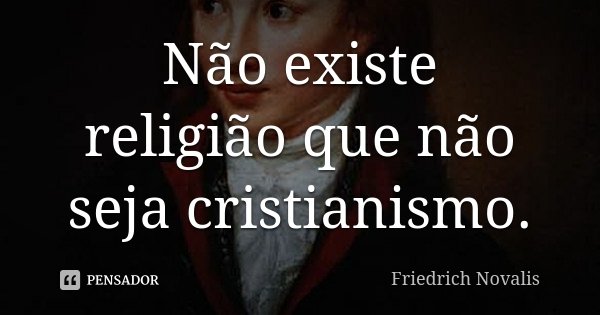 Não existe religião que não seja cristianismo.... Frase de Friedrich Novalis.