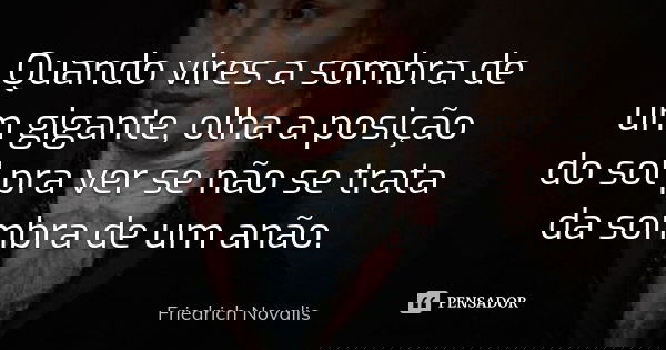 Quando vires a sombra de um gigante, olha a posição do sol pra ver se não se trata da sombra de um anão.... Frase de Friedrich Novalis.