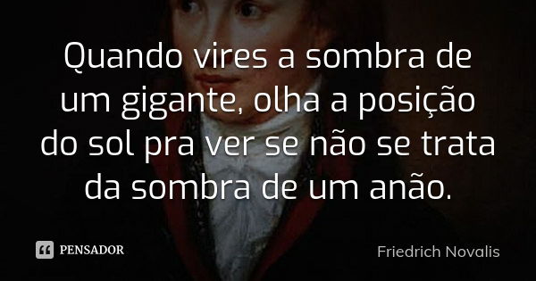 Quando vires a sombra de um gigante, olha a posição do sol pra ver se não se trata da sombra de um anão.... Frase de Friedrich Novalis.