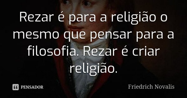 Rezar é para a religião o mesmo que pensar para a filosofia. Rezar é criar religião.... Frase de Friedrich Novalis.