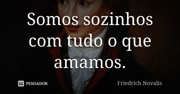 Somos sozinhos com tudo o que amamos.... Frase de Friedrich Novalis.