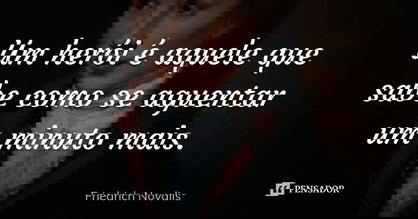Um herói é aquele que sabe como se aguentar um minuto mais.... Frase de Friedrich Novalis.