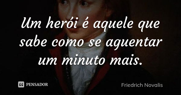 Um herói é aquele que sabe como se aguentar um minuto mais.... Frase de Friedrich Novalis.