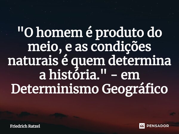 "⁠O homem é produto do meio, e as condições naturais é quem determina a história." - em Determinismo Geográfico... Frase de Friedrich Ratzel.
