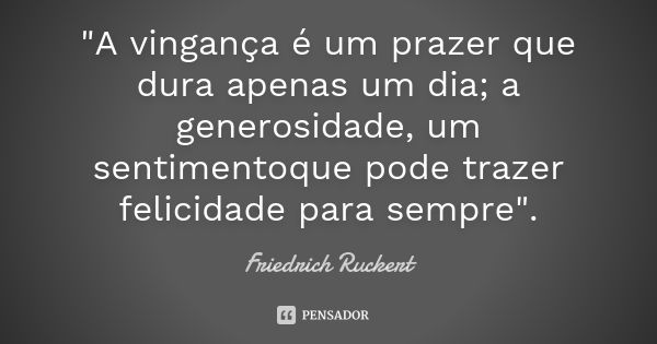 "A vingança é um prazer que dura apenas um dia; a generosidade, um sentimentoque pode trazer felicidade para sempre".... Frase de Friedrich Rückert.