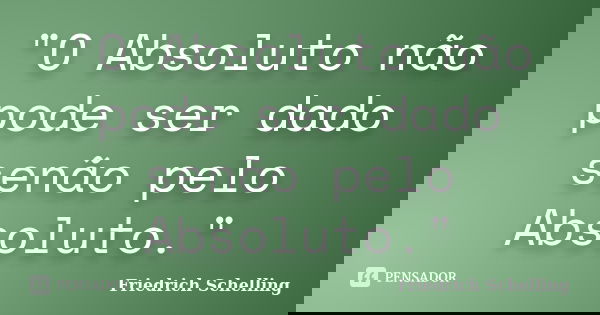 "O Absoluto não pode ser dado senão pelo Absoluto."... Frase de Friedrich Schelling.