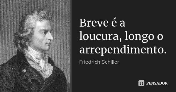 Breve é a loucura, longo o arrependimento.... Frase de Friedrich Schiller.