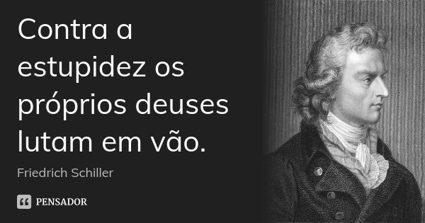 Contra a estupidez os próprios deuses lutam em vão.... Frase de Friedrich Schiller.