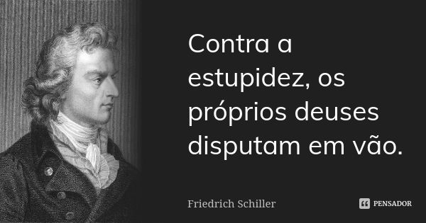 Contra a estupidez, os próprios deuses disputam em vão.... Frase de Friedrich Schiller.