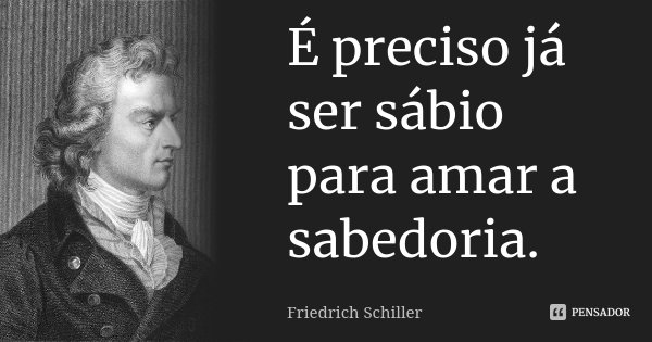 É preciso já ser sábio para amar a sabedoria.... Frase de Friedrich Schiller.