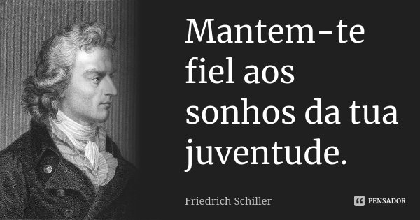 Mantem-te fiel aos sonhos da tua juventude.... Frase de Friedrich Schiller.