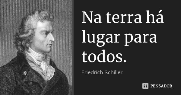 Na terra há lugar para todos.... Frase de Friedrich Schiller.