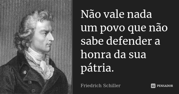 Não vale nada um povo que não sabe defender a honra da sua pátria.... Frase de Friedrich Schiller.
