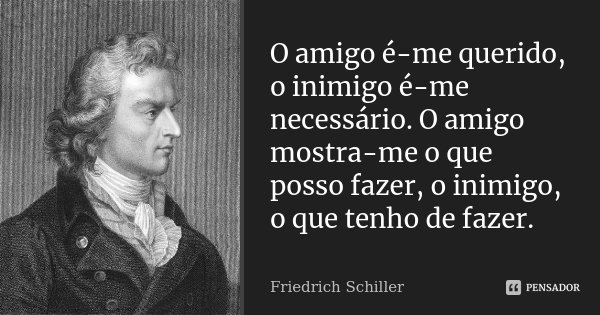 O amigo é-me querido, o inimigo é-me necessário. O amigo mostra-me o que posso fazer, o inimigo, o que tenho de fazer.... Frase de Friedrich Schiller.