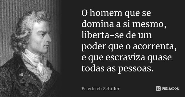 O homem que se domina a si mesmo, liberta-se de um poder que o acorrenta, e que escraviza quase todas as pessoas.... Frase de Friedrich Schiller.