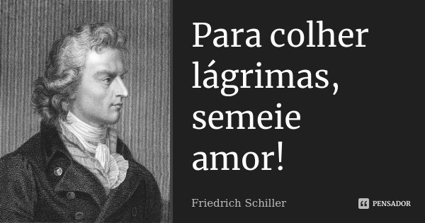 Para colher lágrimas, semeie amor!... Frase de Friedrich Schiller.