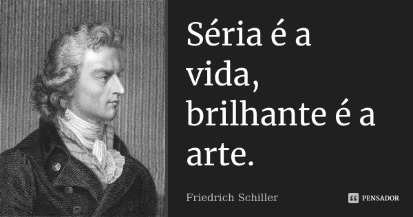 Séria é a vida, brilhante é a arte.... Frase de Friedrich Schiller.