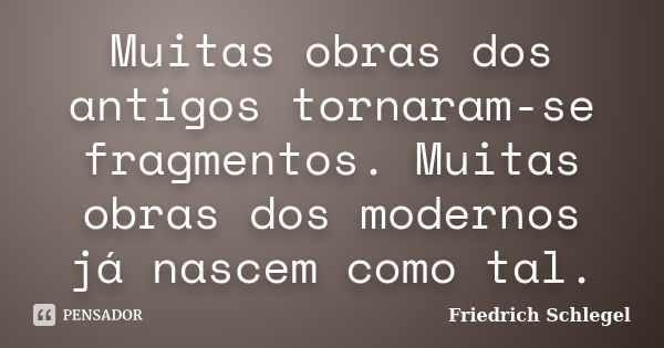 Muitas obras dos antigos tornaram-se fragmentos. Muitas obras dos modernos já nascem como tal.... Frase de Friedrich Schlegel.