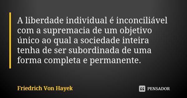 A liberdade individual é inconciliável com a supremacia de um objetivo único ao qual a sociedade inteira tenha de ser subordinada de uma forma completa e perman... Frase de Friedrich Von Hayek.