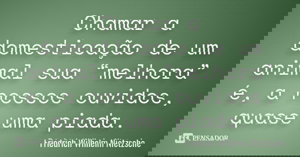 Chamar a domesticação de um animal sua “melhora” é, a nossos ouvidos, quase uma piada.... Frase de Friedrich Wilhelm Nietzsche.