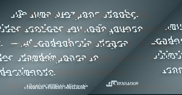 De uma vez por todas, muitas coisas eu não quero saber. — A sabedoria traça limites também para o conhecimento.... Frase de Friedrich Wilhelm Nietzsche.