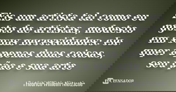 Eis um artista tal como eu gosto de artistas, modesto em suas necessidades: ele quer apenas duas coisas, seu pão e sua arte... Frase de Friedrich Wilhelm Nietzsche.