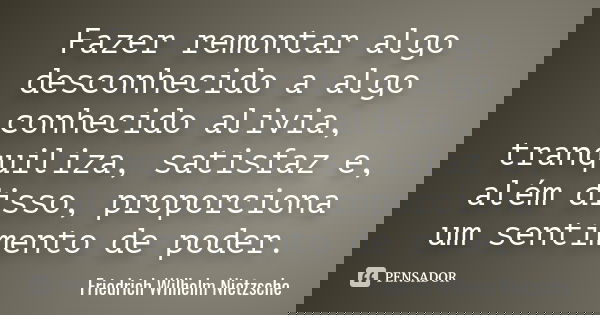 Fazer remontar algo desconhecido a algo conhecido alivia, tranquiliza, satisfaz e, além disso, proporciona um sentimento de poder.... Frase de Friedrich Wilhelm Nietzsche.
