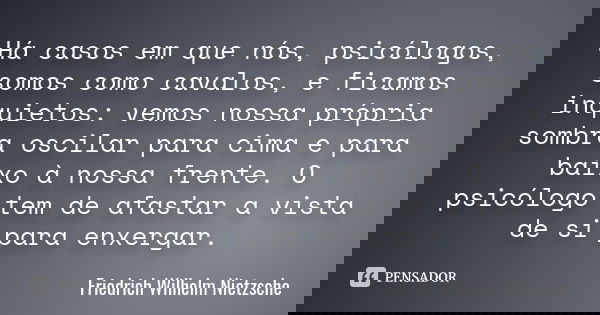 Há casos em que nós, psicólogos, somos como cavalos, e ficamos inquietos: vemos nossa própria sombra oscilar para cima e para baixo à nossa frente. O psicólogo ... Frase de Friedrich Wilhelm Nietzsche.