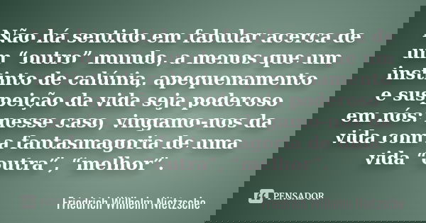 Não há sentido em fabular acerca de um “outro” mundo, a menos que um instinto de calúnia, apequenamento e suspeição da vida seja poderoso em nós: nesse caso, vi... Frase de Friedrich Wilhelm Nietzsche.