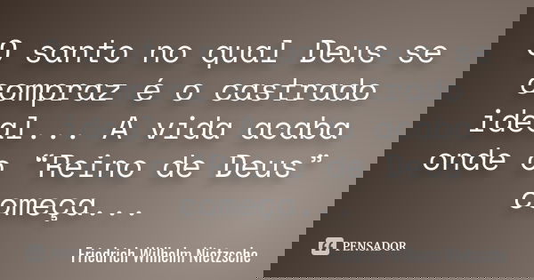 O santo no qual Deus se compraz é o castrado ideal... A vida acaba onde o “Reino de Deus” começa...... Frase de Friedrich Wilhelm Nietzsche.