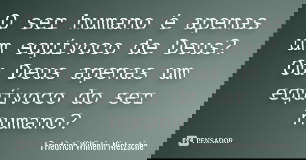 O ser humano é apenas um equívoco de Deus? Ou Deus apenas um equívoco do ser humano?... Frase de Friedrich Wilhelm Nietzsche.