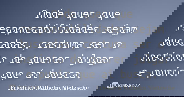 Onde quer que responsabilidades sejam buscadas, costuma ser o instinto de querer julgar e punir que aí busca.... Frase de Friedrich Wilhelm Nietzsche.
