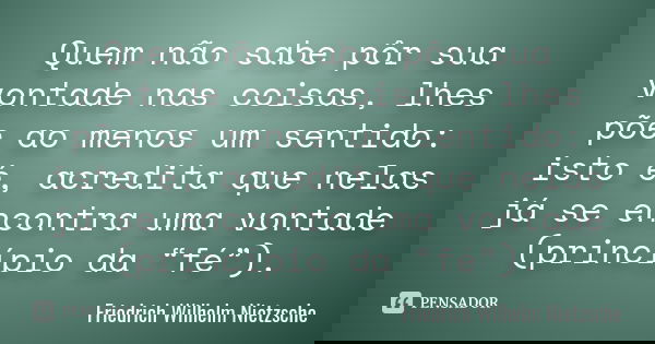 Quem não sabe pôr sua vontade nas coisas, lhes põe ao menos um sentido: isto é, acredita que nelas já se encontra uma vontade (princípio da “fé”).... Frase de Friedrich Wilhelm Nietzsche.