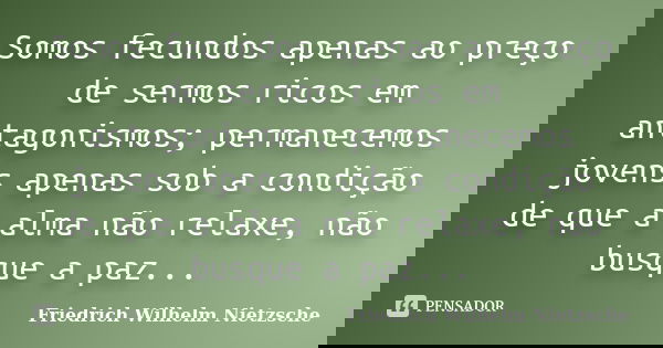 Somos fecundos apenas ao preço de sermos ricos em antagonismos; permanecemos jovens apenas sob a condição de que a alma não relaxe, não busque a paz...... Frase de Friedrich Wilhelm Nietzsche.