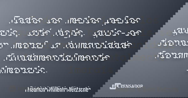 Todos os meios pelos quais, até hoje, quis-se tornar moral a humanidade foram fundamentalmente imorais.... Frase de Friedrich Wilhelm Nietzsche.