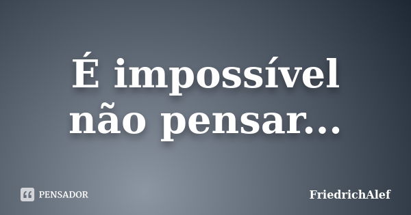 É impossível não pensar...... Frase de FriedrichAlef.