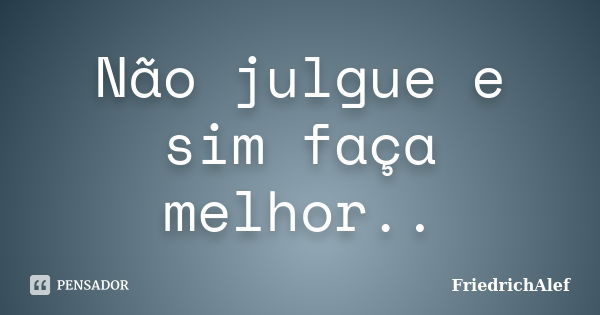 Não julgue e sim faça melhor..... Frase de FriedrichAlef.