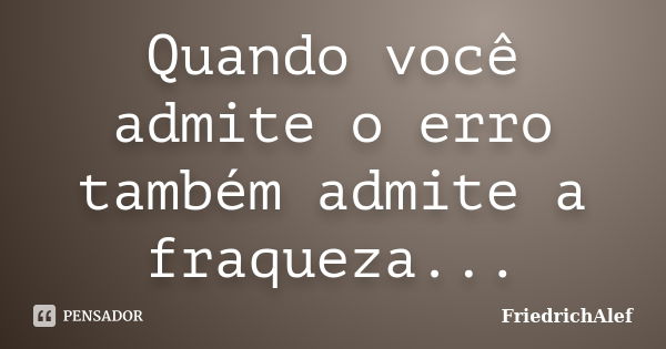 Quando você admite o erro também admite a fraqueza...... Frase de FriedrichAlef.