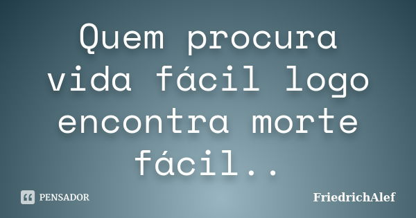 Quem procura vida fácil logo encontra morte fácil..... Frase de FriedrichAlef.