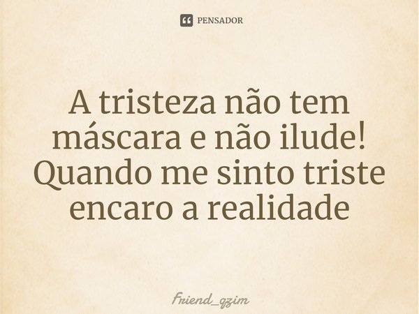 A tristeza não tem máscara e não ilude! Quando me sinto triste encaro a realidade... Frase de friend_qzim.