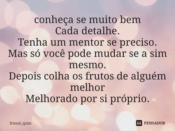 ⁠⁠conheça se muito bem
Cada detalhe.
Tenha um mentor se preciso.
Mas só você pode mudar se a sim mesmo.
Depois colha os frutos de alguém melhor
Melhorado por si... Frase de friend_qzim.