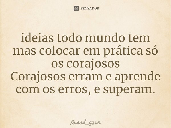 ⁠ideias todo mundo tem mas colocar em prática só os corajosos
Corajosos erram e aprende com os erros, e superam.... Frase de friend_qzim.