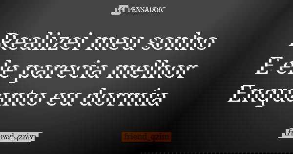 Realizei meu sonho E ele parecia melhor Enquanto eu dormia... Frase de friend_qzim.