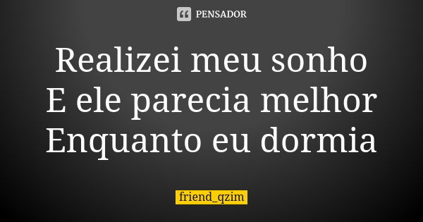 Realizei meu sonho E ele parecia melhor Enquanto eu dormia... Frase de friend_qzim.