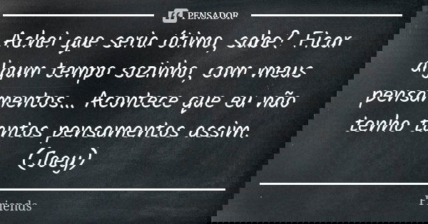 Achei que seria ótimo, sabe? Ficar algum tempo sozinho, com meus pensamentos… Acontece que eu não tenho tantos pensamentos assim. (Joey)... Frase de Friends.