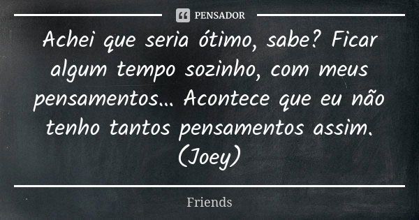 Achei que seria ótimo, sabe? Ficar algum tempo sozinho, com meus pensamentos… Acontece que eu não tenho tantos pensamentos assim. (Joey)... Frase de Friends.